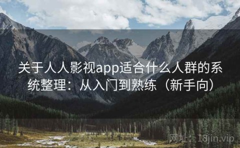 关于人人影视app适合什么人群的系统整理：从入门到熟练（新手向）