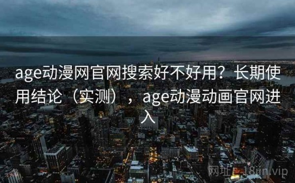 age动漫网官网搜索好不好用？长期使用结论（实测），age动漫动画官网进入