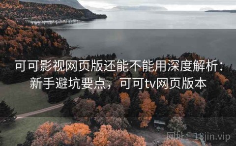 可可影视网页版还能不能用深度解析：新手避坑要点，可可tv网页版本