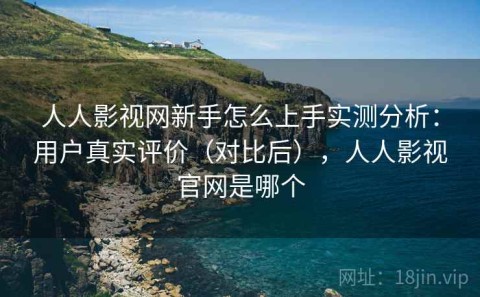 人人影视网新手怎么上手实测分析：用户真实评价（对比后），人人影视官网是哪个