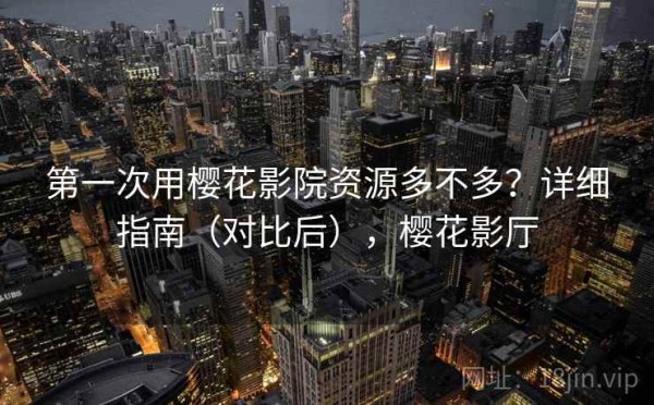 第一次用樱花影院资源多不多？详细指南（对比后），樱花影厅