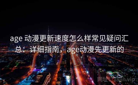 age 动漫更新速度怎么样常见疑问汇总：详细指南，age动漫先更新的