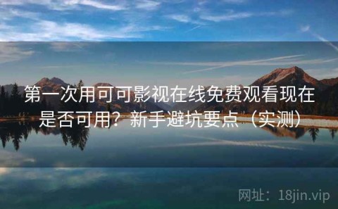 第一次用可可影视在线免费观看现在是否可用？新手避坑要点（实测）