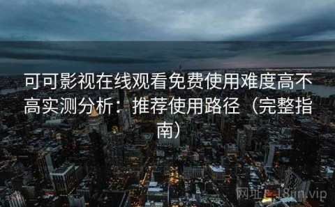 可可影视在线观看免费使用难度高不高实测分析：推荐使用路径（完整指南）
