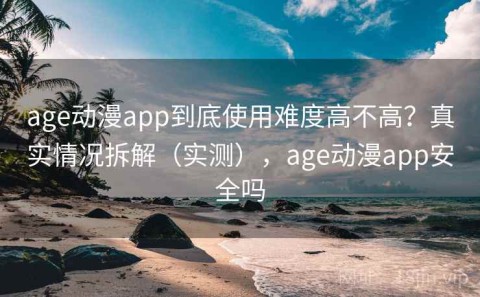 age动漫app到底使用难度高不高？真实情况拆解（实测），age动漫app安全吗