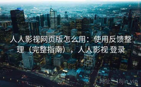 人人影视网页版怎么用：使用反馈整理（完整指南），人人影视 登录