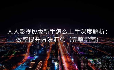 人人影视tv版新手怎么上手深度解析：效率提升方法汇总（完整指南）