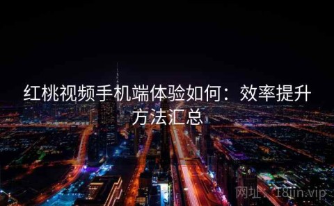 红桃视频手机端体验如何：效率提升方法汇总