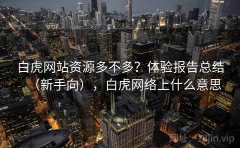 白虎网站资源多不多？体验报告总结（新手向），白虎网络上什么意思
