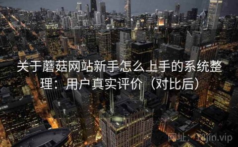 关于蘑菇网站新手怎么上手的系统整理：用户真实评价（对比后）