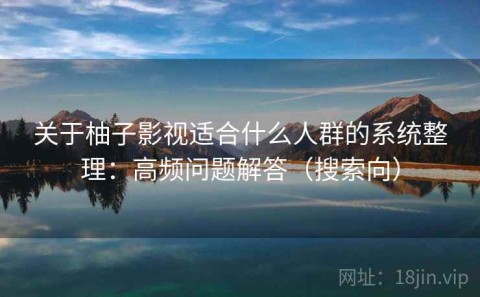 关于柚子影视适合什么人群的系统整理：高频问题解答（搜索向）