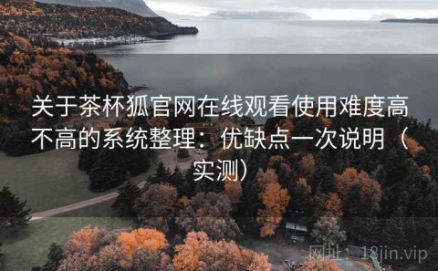 关于茶杯狐官网在线观看使用难度高不高的系统整理：优缺点一次说明（实测）