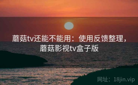 蘑菇tv还能不能用：使用反馈整理，蘑菇影视tv盒子版