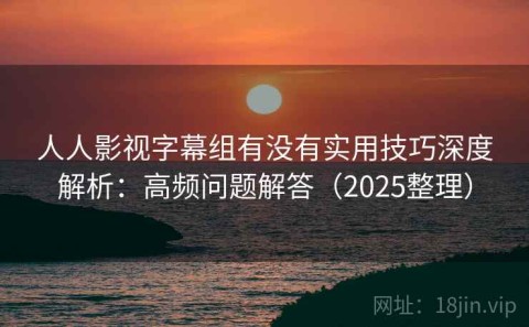 人人影视字幕组有没有实用技巧深度解析：高频问题解答（2025整理）
