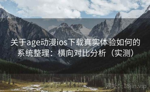 关于age动漫ios下载真实体验如何的系统整理：横向对比分析（实测）