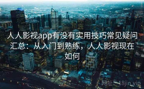 人人影视app有没有实用技巧常见疑问汇总：从入门到熟练，人人影视现在如何