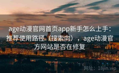 age动漫官网首页app新手怎么上手：推荐使用路径（搜索向），age动漫官方网站是否在修复