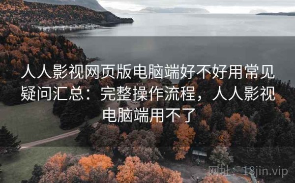人人影视网页版电脑端好不好用常见疑问汇总：完整操作流程，人人影视电脑端用不了
