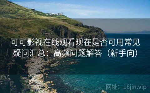 可可影视在线观看现在是否可用常见疑问汇总：高频问题解答（新手向）