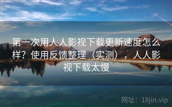 第一次用人人影视下载更新速度怎么样？使用反馈整理（实测），人人影视下载太慢