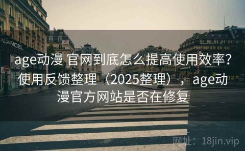 age动漫 官网到底怎么提高使用效率？使用反馈整理（2025整理），age动漫官方网站是否在修复
