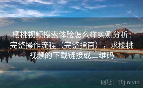 樱桃视频搜索体验怎么样实测分析：完整操作流程（完整指南），求樱桃视频的下载链接或二维码