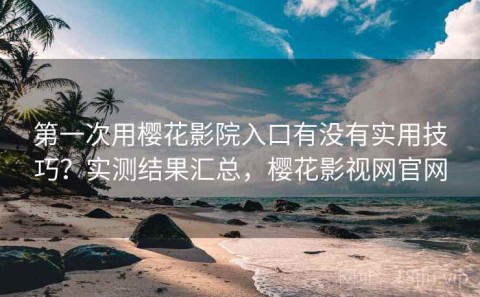 第一次用樱花影院入口有没有实用技巧？实测结果汇总，樱花影视网官网