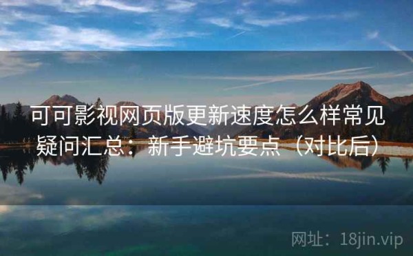 可可影视网页版更新速度怎么样常见疑问汇总：新手避坑要点（对比后）
