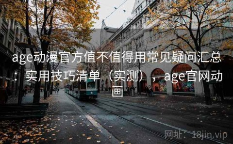 age动漫官方值不值得用常见疑问汇总：实用技巧清单（实测），age官网动画