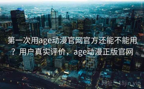 第一次用age动漫官网官方还能不能用？用户真实评价，age动漫正版官网