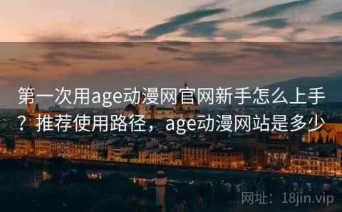 第一次用age动漫网官网新手怎么上手？推荐使用路径，age动漫网站是多少