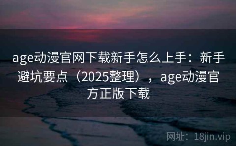 age动漫官网下载新手怎么上手：新手避坑要点（2025整理），age动漫官方正版下载