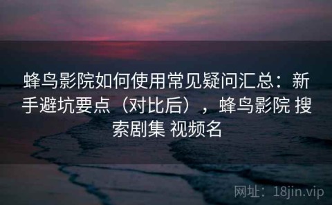 蜂鸟影院如何使用常见疑问汇总：新手避坑要点（对比后），蜂鸟影院 搜索剧集 视频名