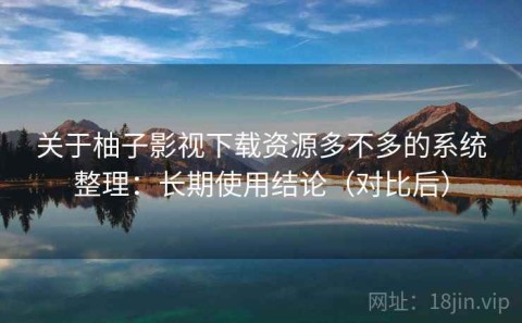 关于柚子影视下载资源多不多的系统整理：长期使用结论（对比后）