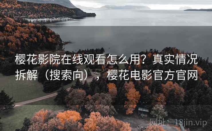 樱花影院在线观看怎么用？真实情况拆解（搜索向），樱花电影官方官网