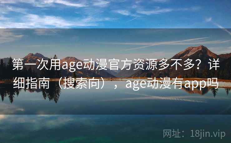 第一次用age动漫官方资源多不多？详细指南（搜索向），age动漫有app吗