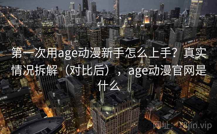 第一次用age动漫新手怎么上手?真实情况拆解(对比后),age动漫官网是什么 第一次用age动漫新手怎么上手?真实情况拆解(对比后),age动漫官网是什么