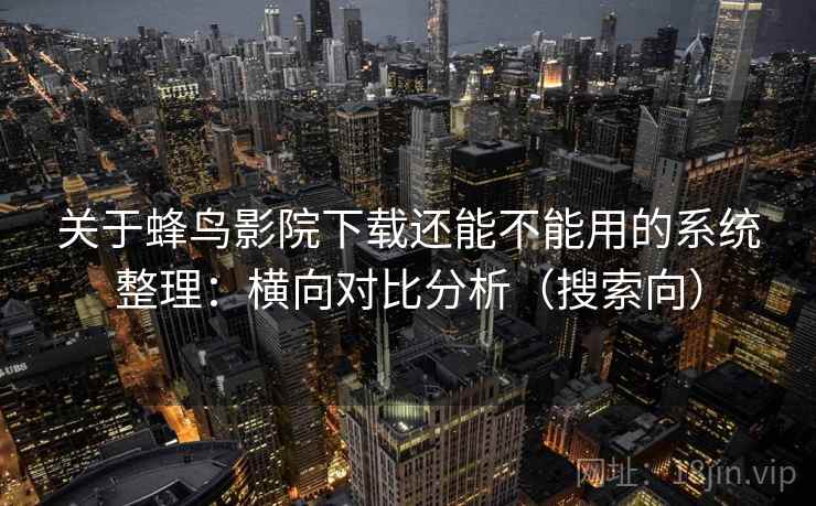 关于蜂鸟影院下载还能不能用的系统整理：横向对比分析（搜索向）