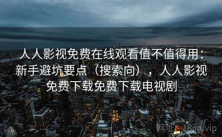 人人影视免费在线观看值不值得用：新手避坑要点（搜索向），人人影视免费下载免费下载电视剧