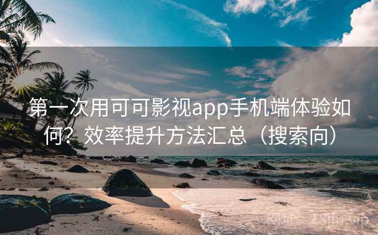 第一次用可可影视app手机端体验如何?效率提升方法汇总(搜索向) 第一次用可可影视app手机端体验如何?效率提升方法汇总(搜索向)