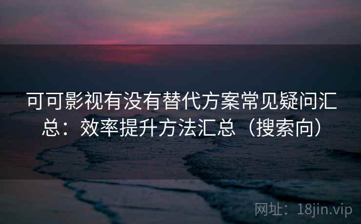 可可影视有没有替代方案常见疑问汇总:效率提升方法汇总(搜索向) 可可影视有没有替代方案常见疑问汇总:效率提升方法汇总(搜索向)