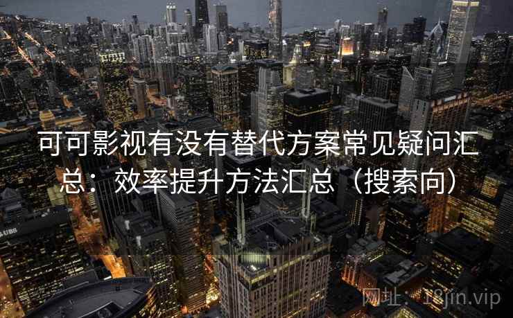 可可影视有没有替代方案常见疑问汇总:效率提升方法汇总(搜索向) 可可影视有没有替代方案常见疑问汇总:效率提升方法汇总(搜索向)