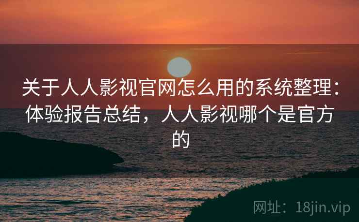 关于人人影视官网怎么用的系统整理:体验报告总结,人人影视哪个是官方的 关于人人影视官网怎么用的系统整理:体验报告总结,人人影视哪个是官方的