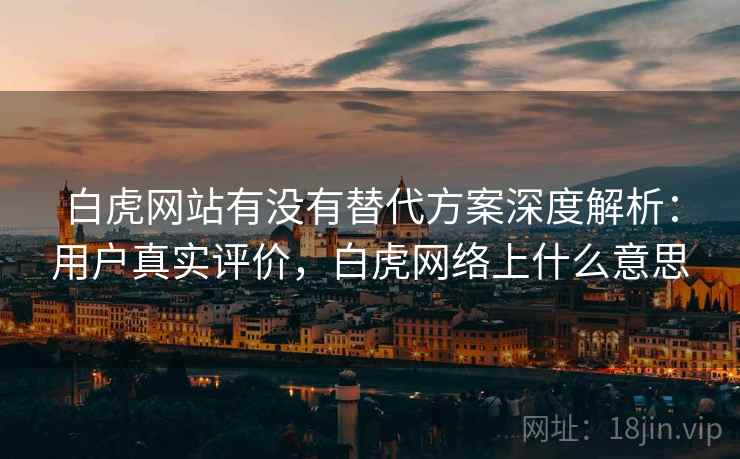 白虎网站有没有替代方案深度解析：用户真实评价，白虎网络上什么意思