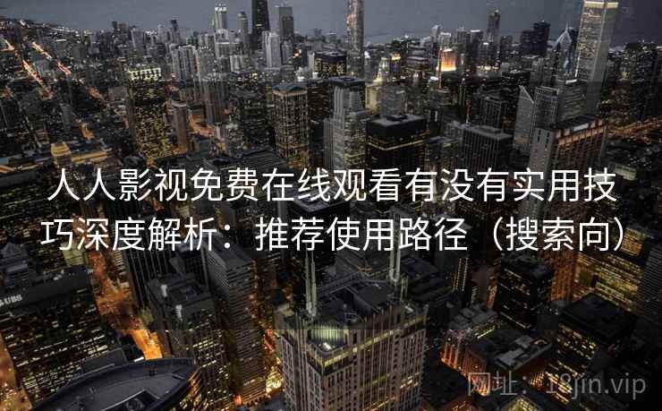 人人影视免费在线观看有没有实用技巧深度解析:推荐使用路径(搜索向) 人人影视免费在线观看有没有实用技巧深度解析:推荐使用路径(搜索向)