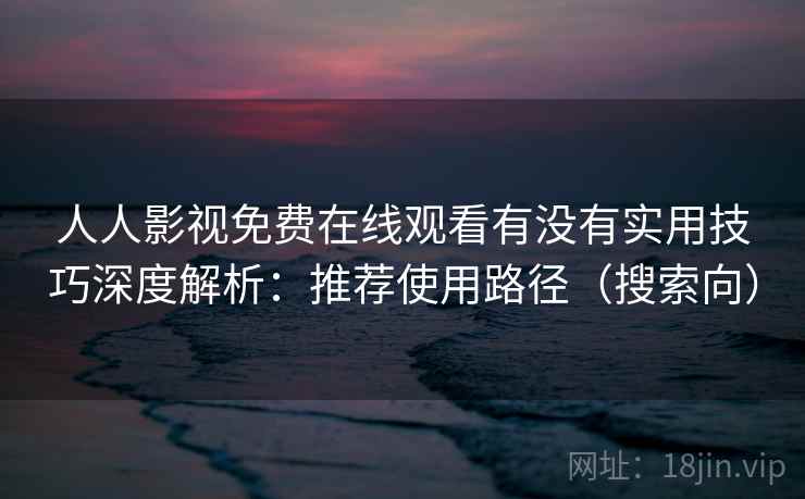 人人影视免费在线观看有没有实用技巧深度解析:推荐使用路径(搜索向) 人人影视免费在线观看有没有实用技巧深度解析:推荐使用路径(搜索向)