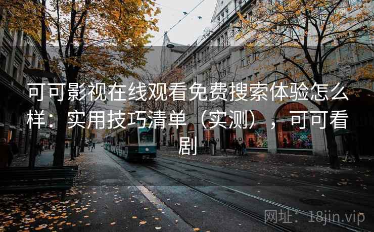 可可影视在线观看免费搜索体验怎么样：实用技巧清单（实测），可可看剧