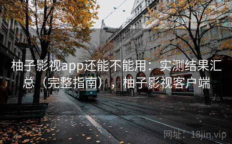 柚子影视app还能不能用：实测结果汇总（完整指南），柚子影视客户端
