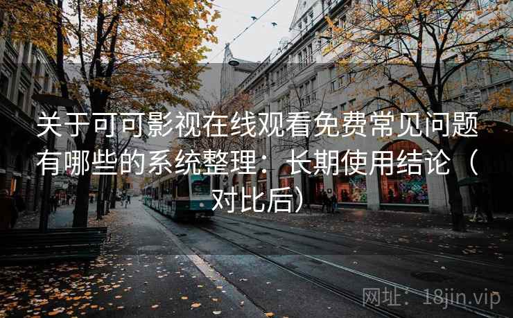 关于可可影视在线观看免费常见问题有哪些的系统整理：长期使用结论（对比后）