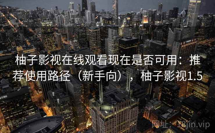 柚子影视在线观看现在是否可用:推荐使用路径(新手向),柚子影视1.5 柚子影视在线观看现在是否可用:推荐使用路径(新手向),柚子影视1.5